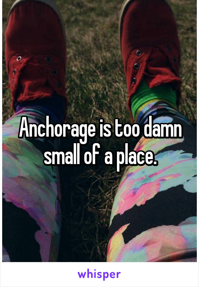 Anchorage is too damn small of a place.
