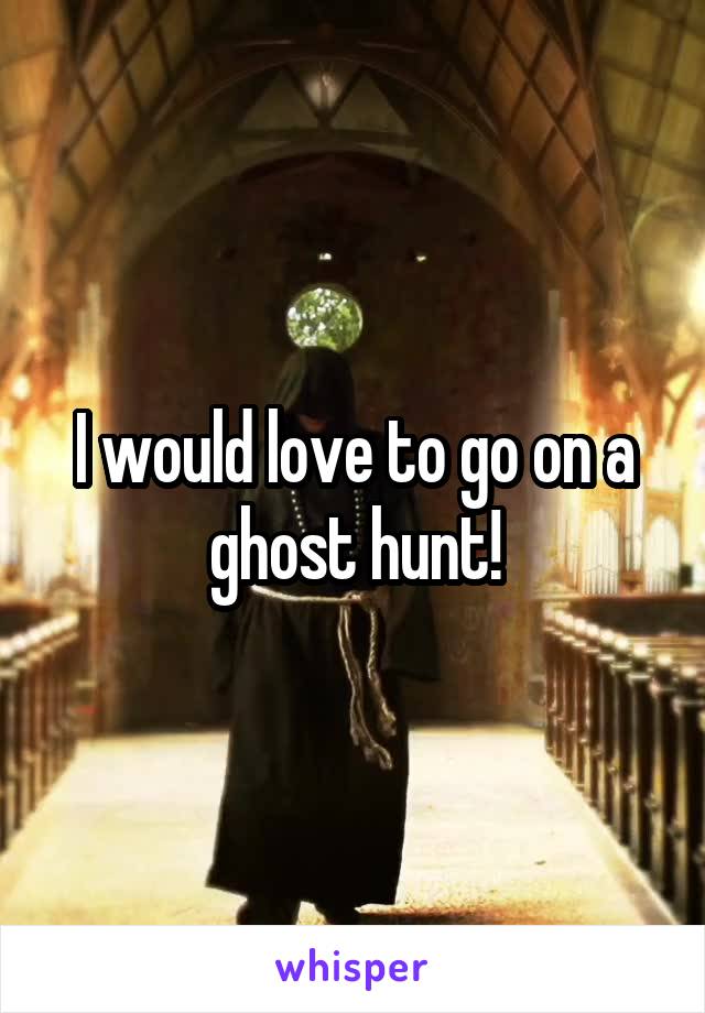 I would love to go on a ghost hunt!