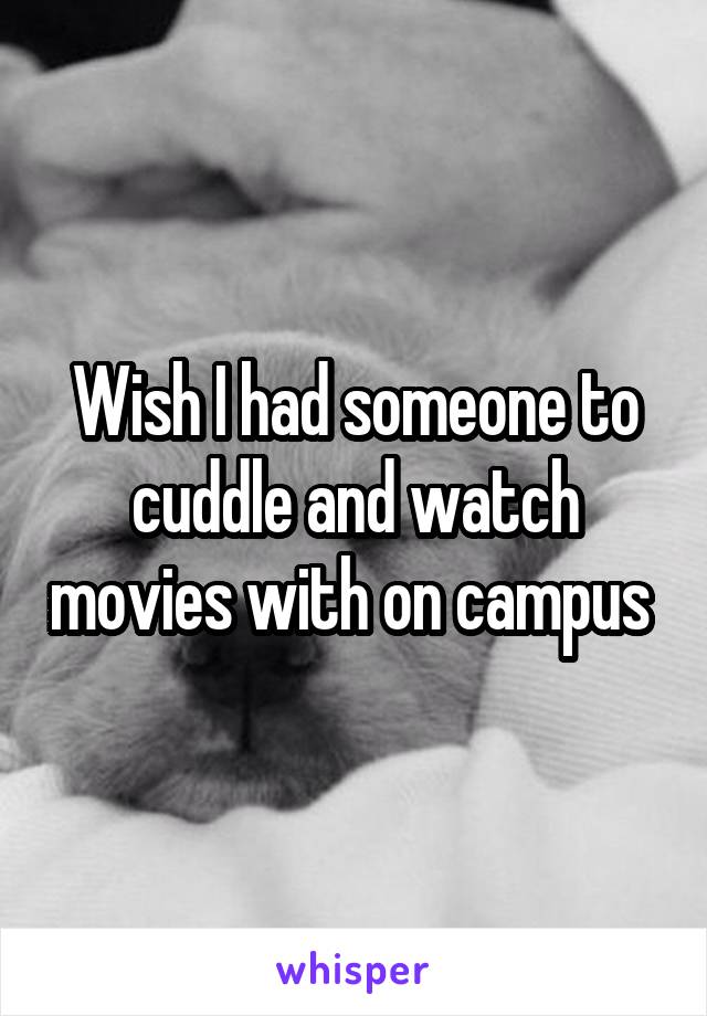 Wish I had someone to cuddle and watch movies with on campus 