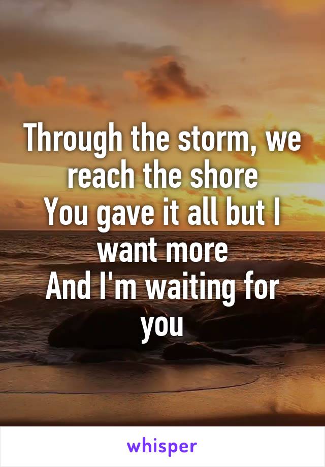 Through the storm, we reach the shore
You gave it all but I want more
And I'm waiting for you