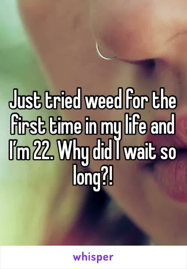 Just tried weed for the first time in my life and I’m 22. Why did I wait so long?!