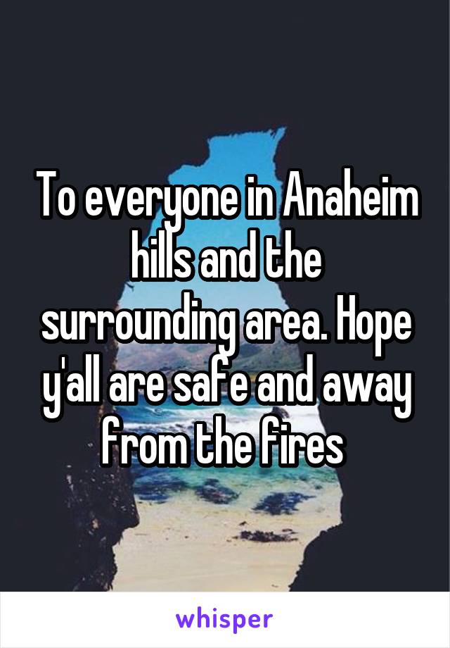 To everyone in Anaheim hills and the surrounding area. Hope y'all are safe and away from the fires 