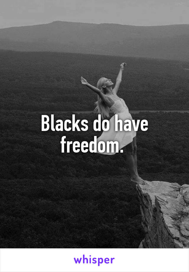 Blacks do have freedom. 