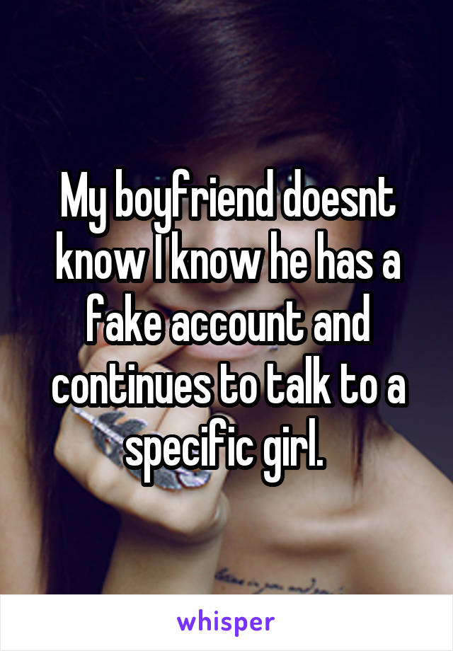 My boyfriend doesnt know I know he has a fake account and continues to talk to a specific girl. 