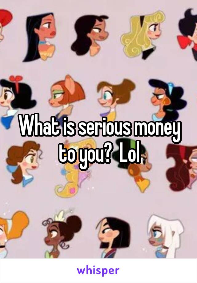 What is serious money to you?  Lol