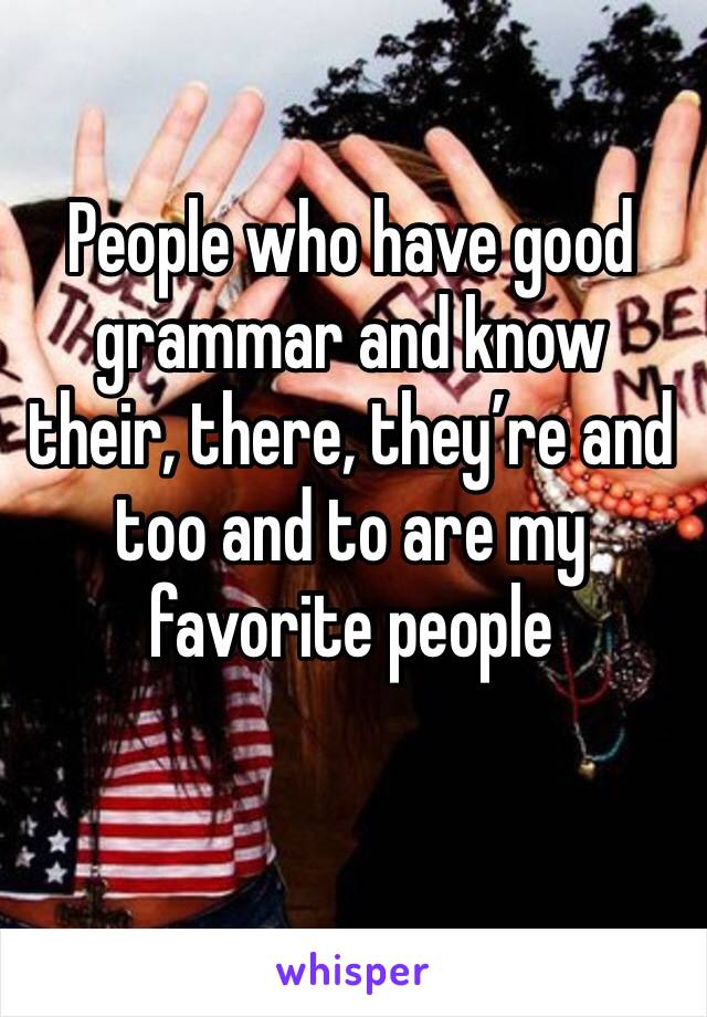 People who have good grammar and know their, there, they’re and too and to are my favorite people 
