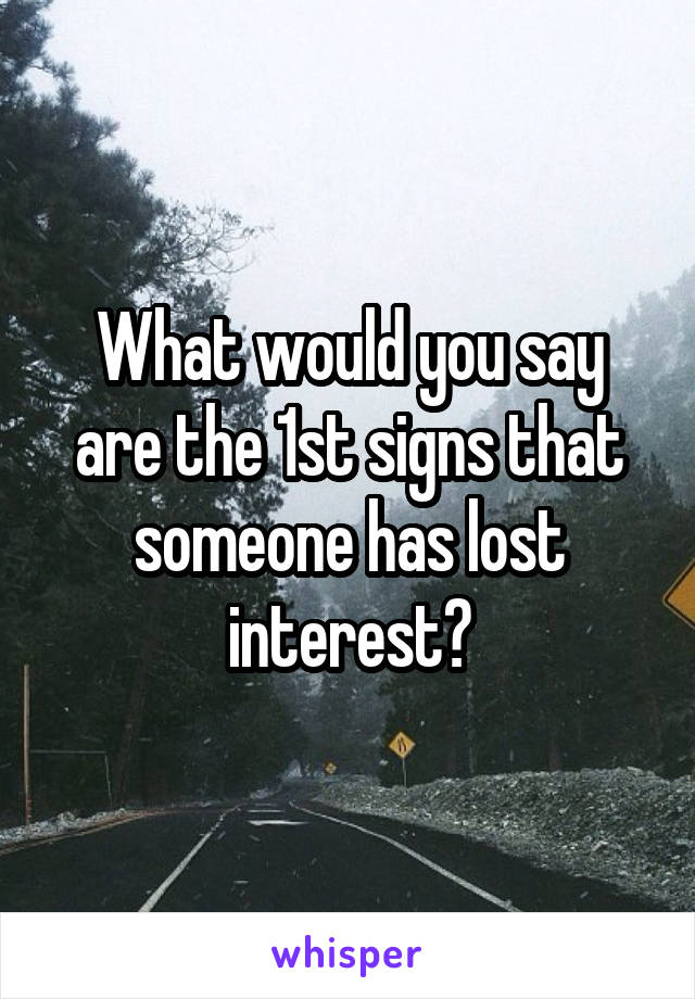 What would you say are the 1st signs that someone has lost interest?