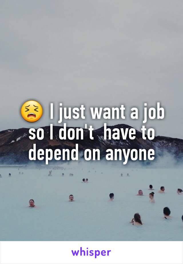 😣 I just want a job so I don't  have to depend on anyone