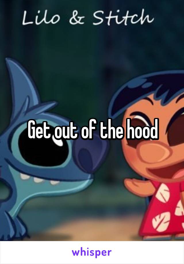 Get out of the hood