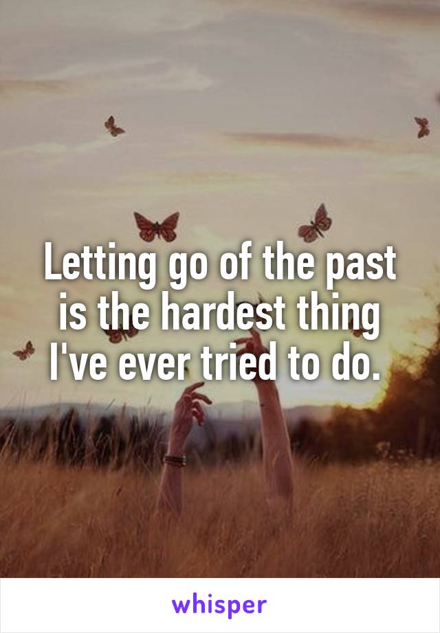 Letting go of the past is the hardest thing I've ever tried to do. 