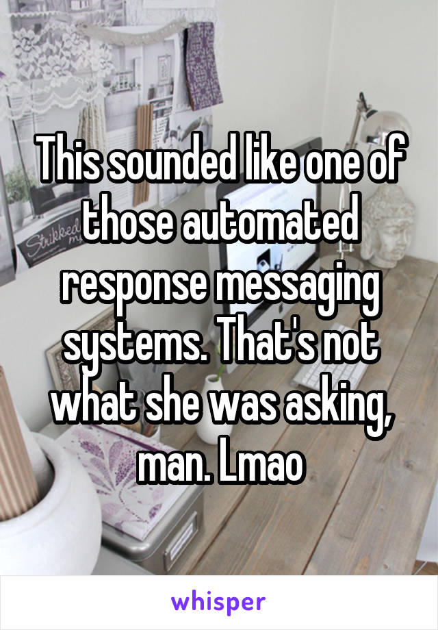 This sounded like one of those automated response messaging systems. That's not what she was asking, man. Lmao