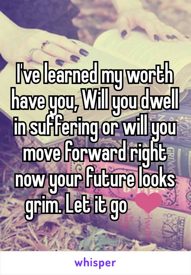 I've learned my worth have you, Will you dwell in suffering or will you move forward right now your future looks grim. Let it go ❤