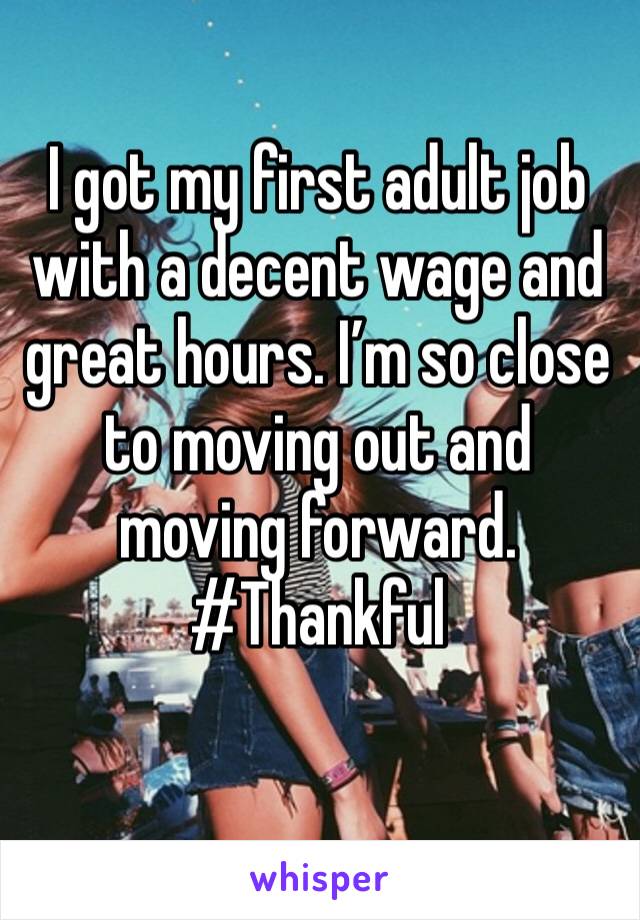I got my first adult job with a decent wage and great hours. I’m so close to moving out and moving forward. #Thankful