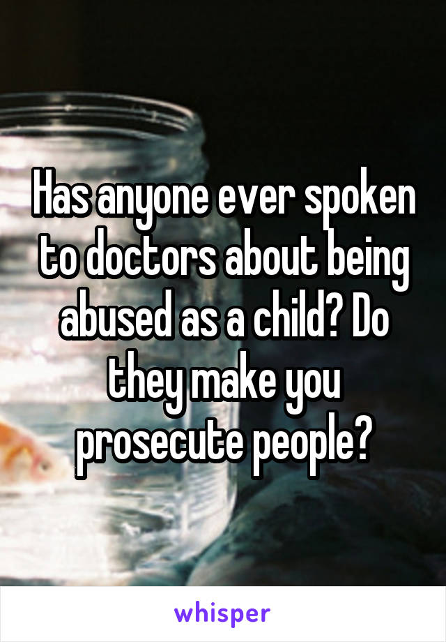 Has anyone ever spoken to doctors about being abused as a child? Do they make you prosecute people?