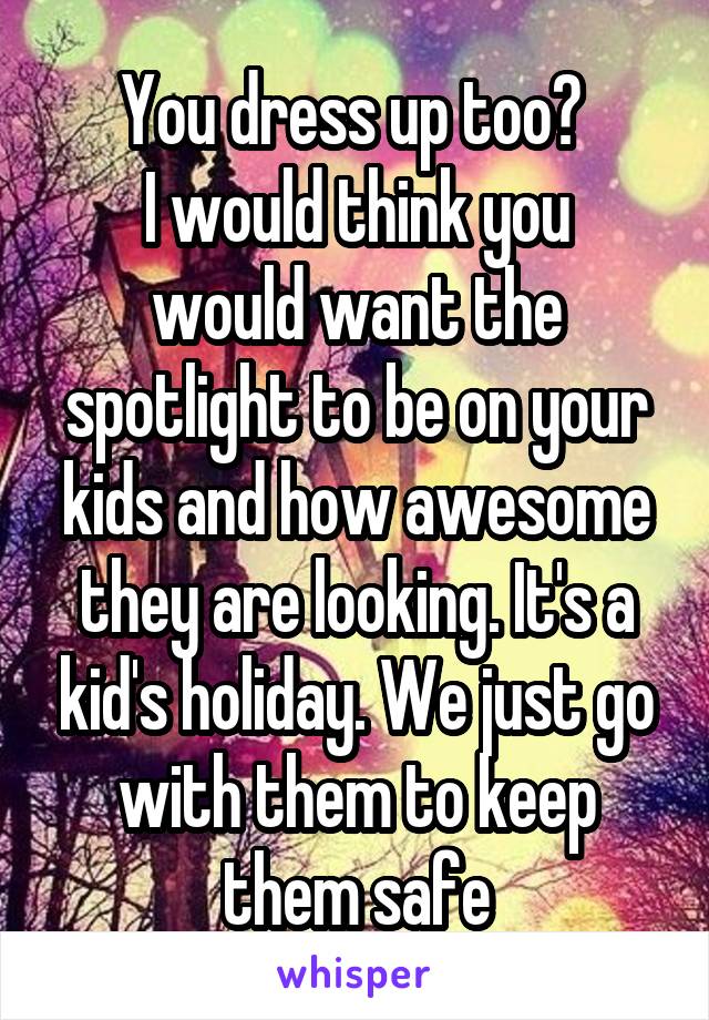 You dress up too? 
I would think you would want the spotlight to be on your kids and how awesome they are looking. It's a kid's holiday. We just go with them to keep them safe