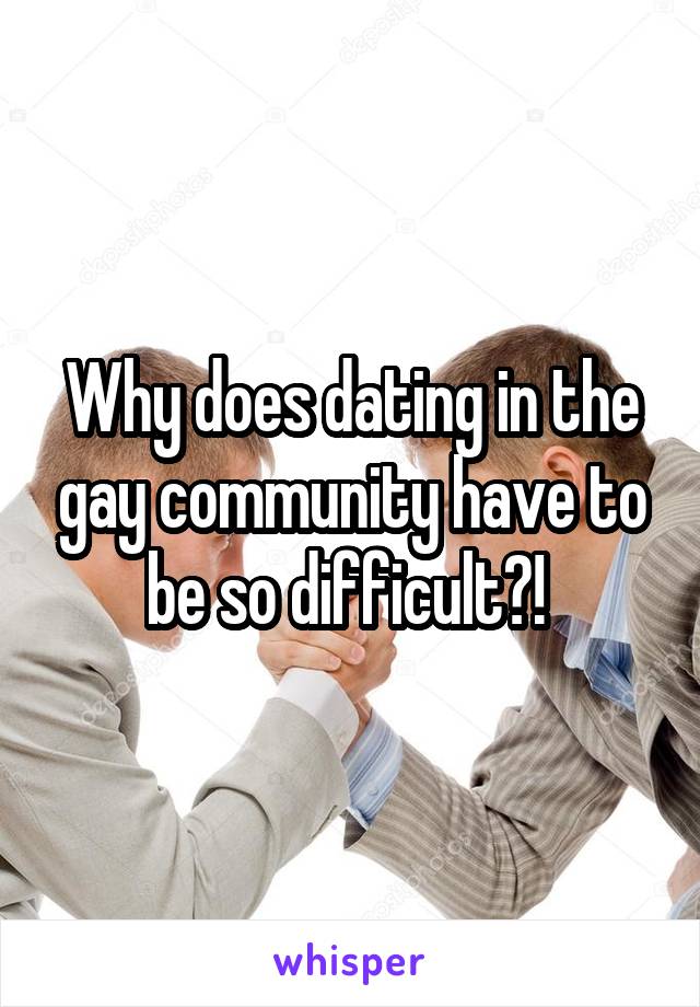 Why does dating in the gay community have to be so difficult?! 