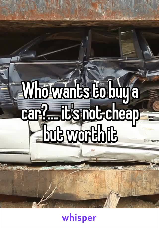 Who wants to buy a car?.... it's not cheap but worth it