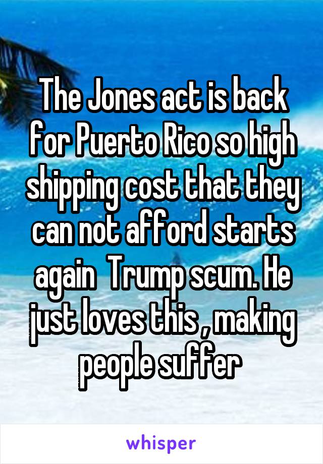 The Jones act is back for Puerto Rico so high shipping cost that they can not afford starts again  Trump scum. He just loves this , making people suffer 