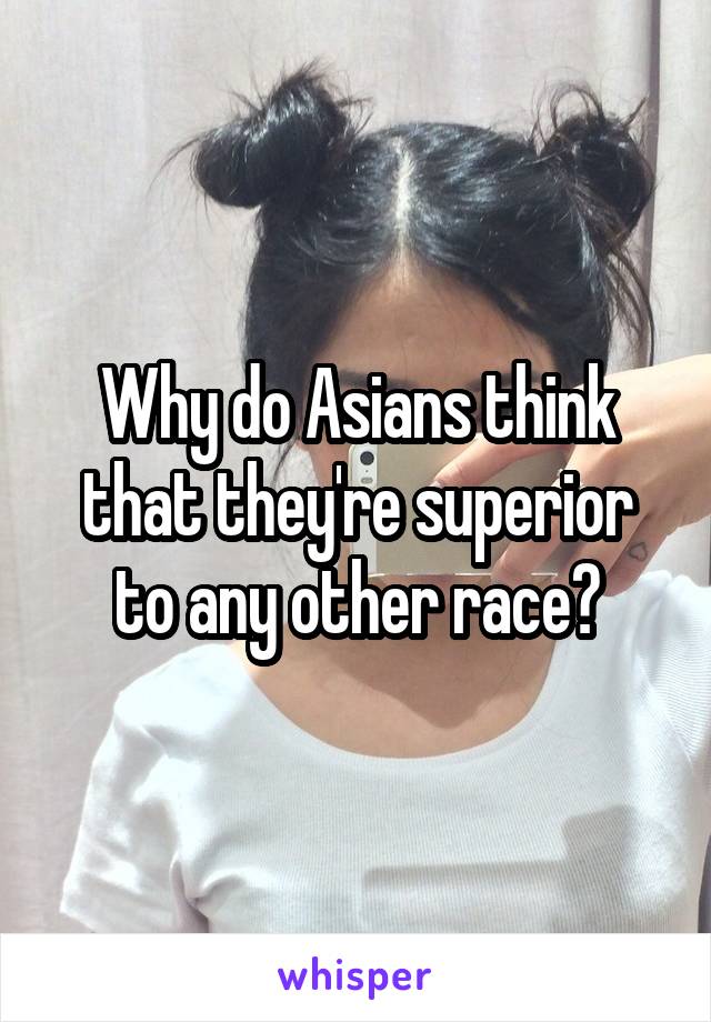 Why do Asians think that they're superior to any other race?