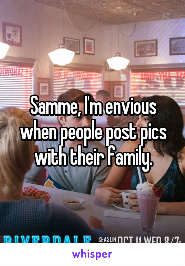 Samme, I'm envious when people post pics with their family.