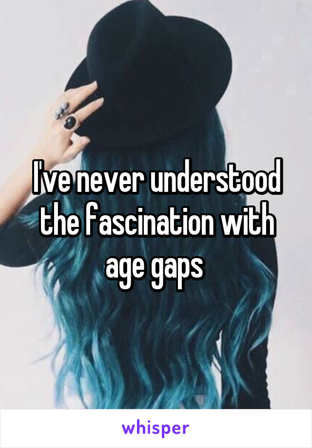 I've never understood the fascination with age gaps 
