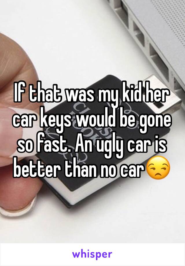 If that was my kid her car keys would be gone so fast. An ugly car is better than no car😒