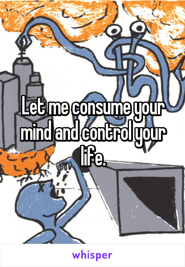 Let me consume your mind and control your life.
