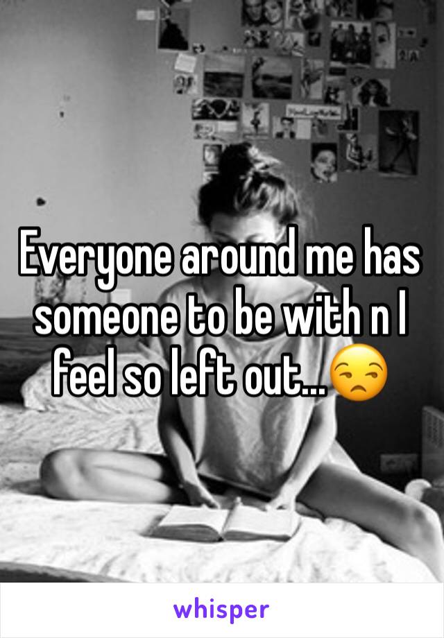 Everyone around me has someone to be with n I feel so left out...😒
