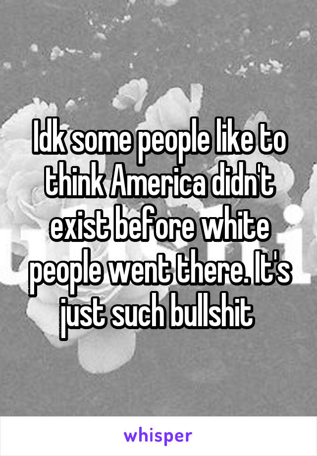 Idk some people like to think America didn't exist before white people went there. It's just such bullshit 