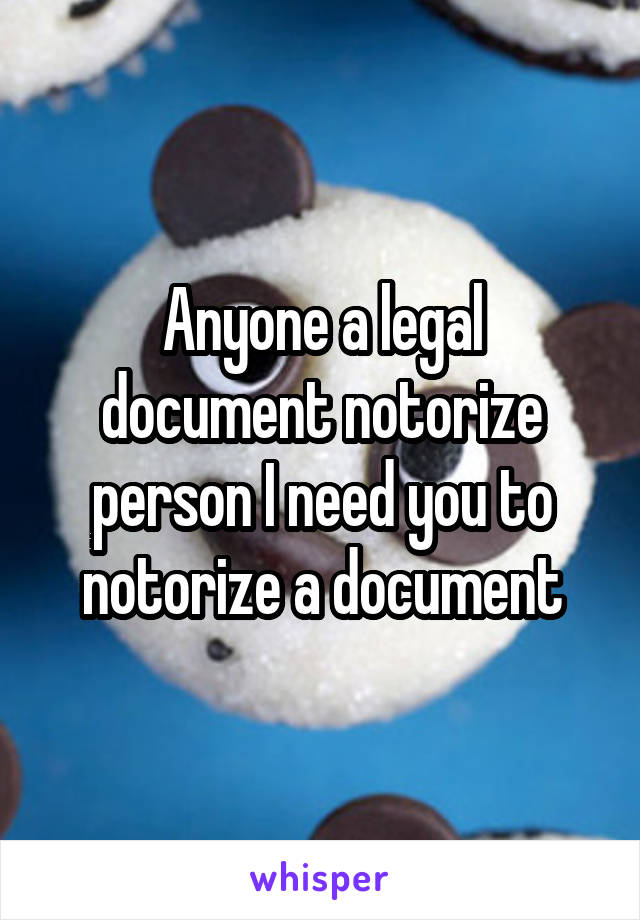 Anyone a legal document notorize person I need you to notorize a document