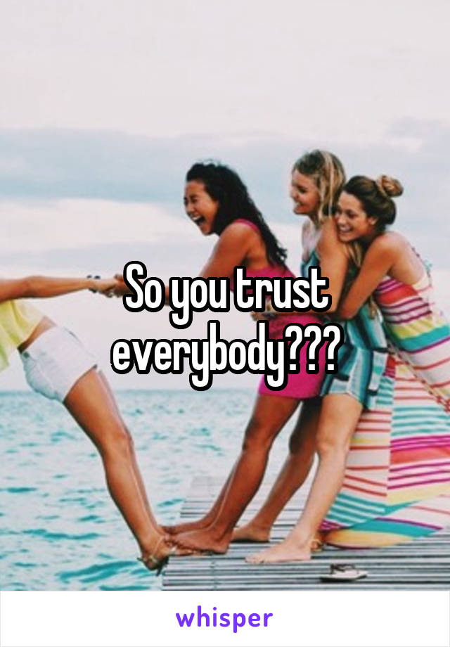 So you trust everybody???