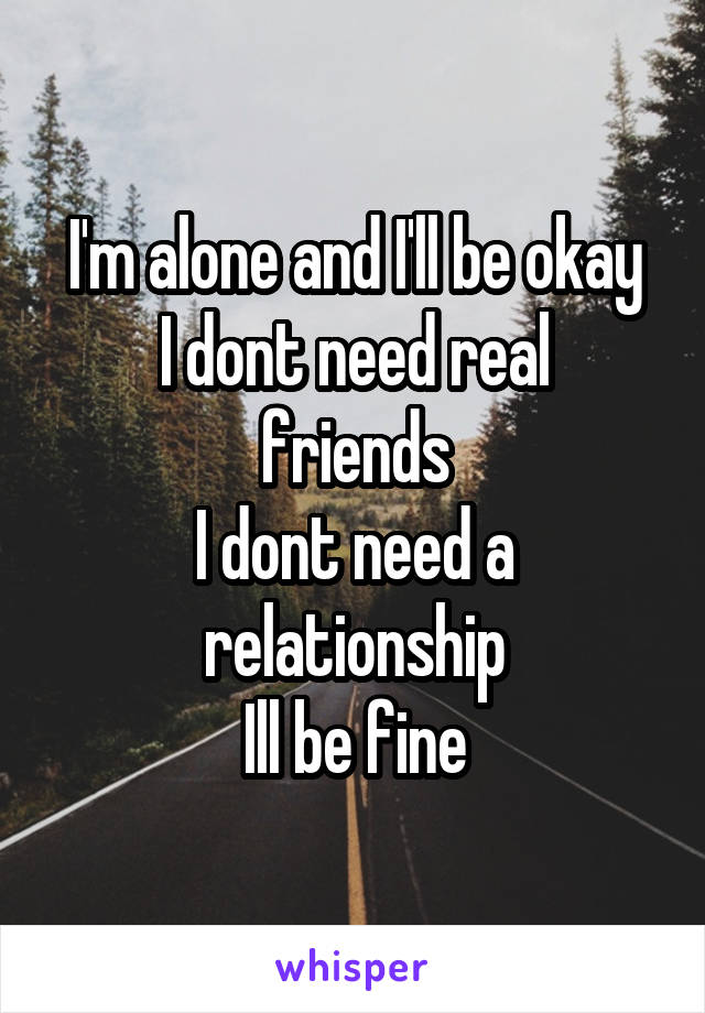 I'm alone and I'll be okay
I dont need real friends
I dont need a relationship
Ill be fine