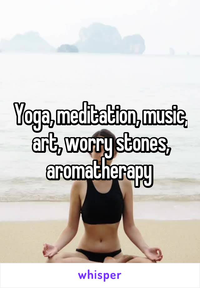 Yoga, meditation, music, art, worry stones, aromatherapy 