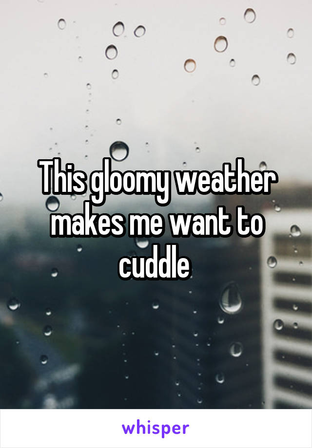 This gloomy weather makes me want to cuddle 