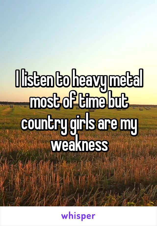 I listen to heavy metal most of time but country girls are my weakness