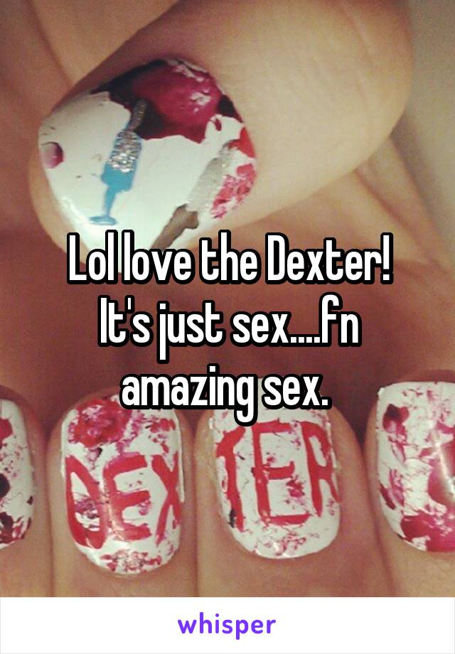 Lol love the Dexter!
It's just sex....fn amazing sex. 