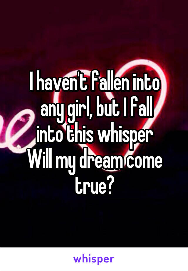 I haven't fallen into
 any girl, but I fall
 into this whisper 
Will my dream come true?