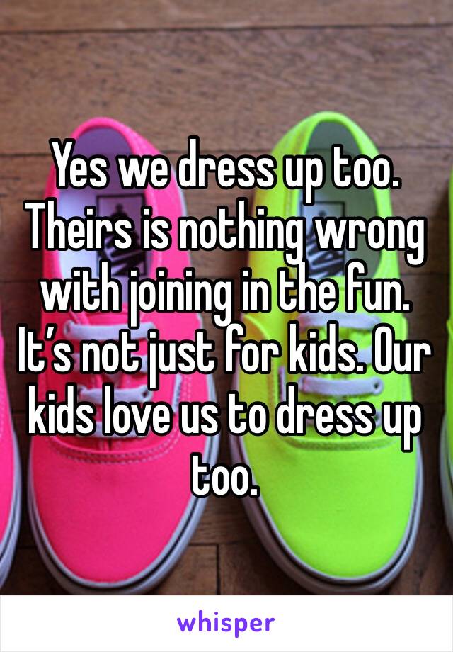 Yes we dress up too. Theirs is nothing wrong with joining in the fun. It’s not just for kids. Our kids love us to dress up too. 