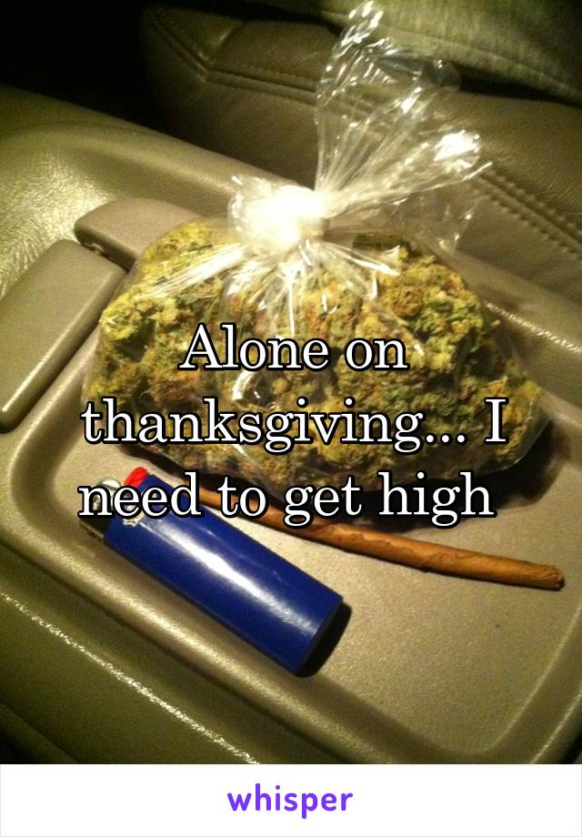 Alone on thanksgiving... I need to get high 