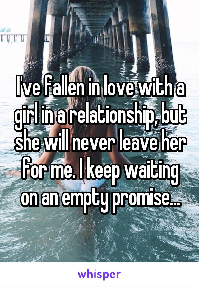 I've fallen in love with a girl in a relationship, but she will never leave her for me. I keep waiting on an empty promise...