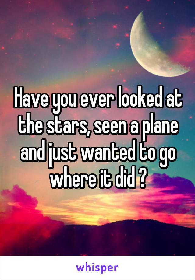 Have you ever looked at the stars, seen a plane and just wanted to go where it did ?