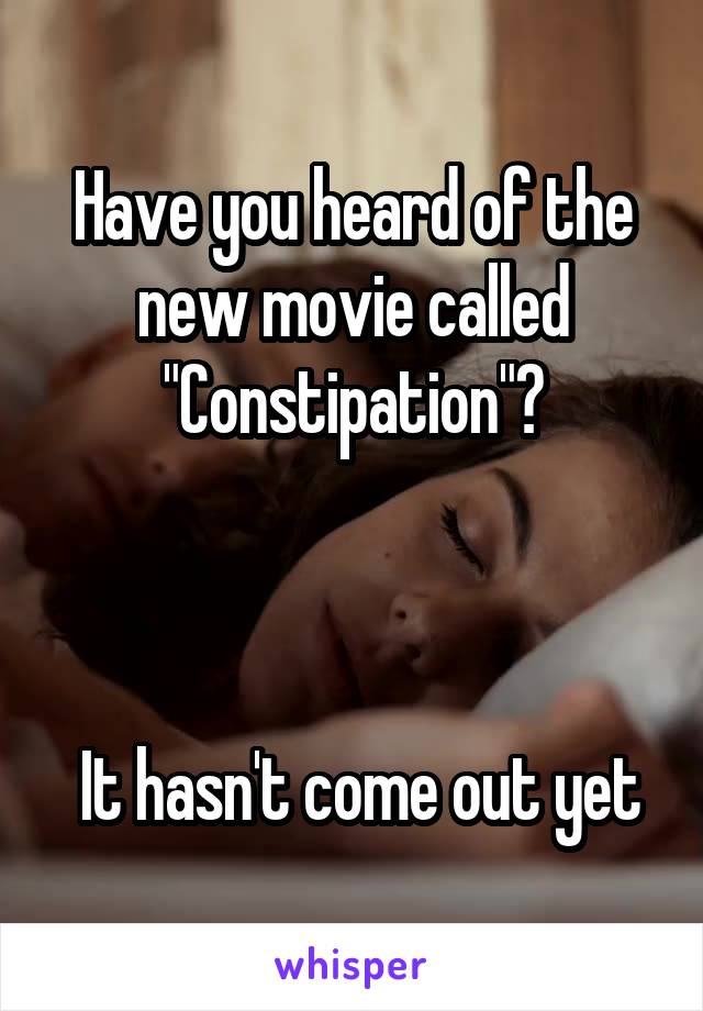 Have you heard of the new movie called "Constipation"?



 It hasn't come out yet