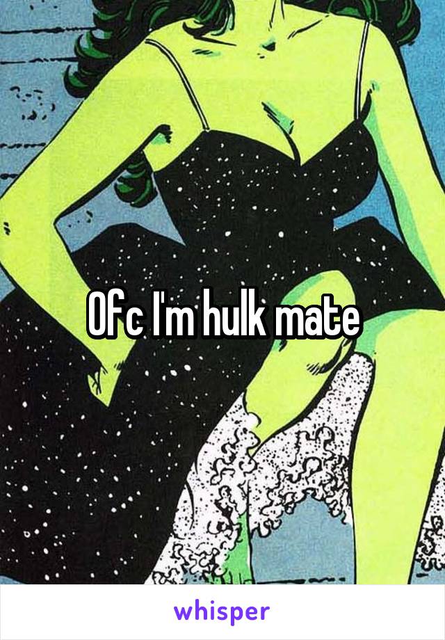 Ofc I'm hulk mate