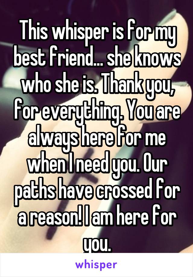 This whisper is for my best friend... she knows who she is. Thank you, for everything. You are always here for me when I need you. Our paths have crossed for a reason! I am here for you.