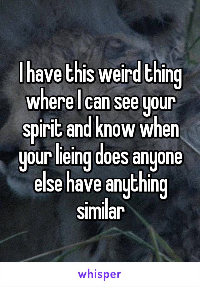 I have this weird thing where I can see your spirit and know when your lieing does anyone else have anything similar