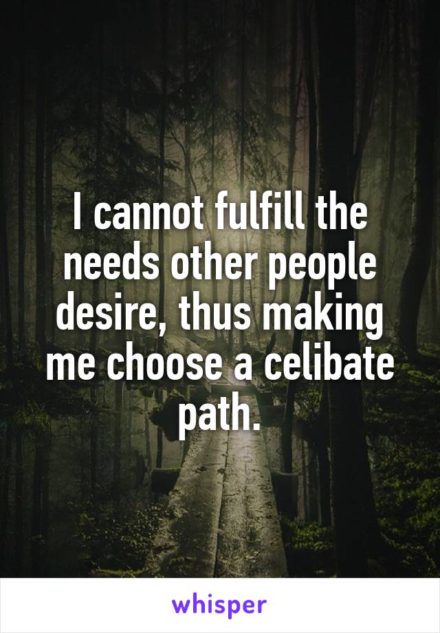 I cannot fulfill the needs other people desire, thus making me choose a celibate path.