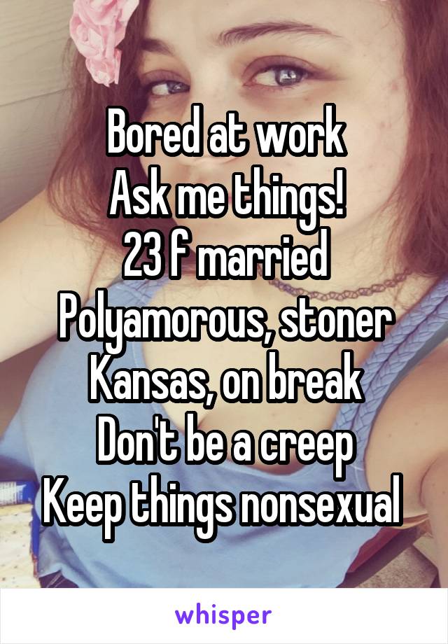 Bored at work
Ask me things!
23 f married
Polyamorous, stoner
Kansas, on break
Don't be a creep
Keep things nonsexual 