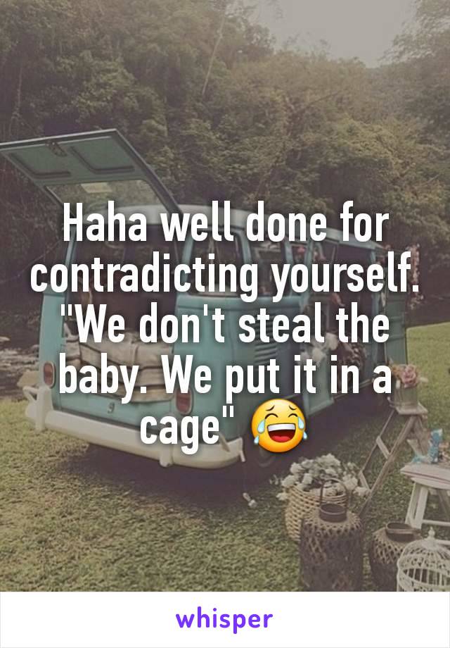 Haha well done for contradicting yourself. "We don't steal the baby. We put it in a cage" 😂