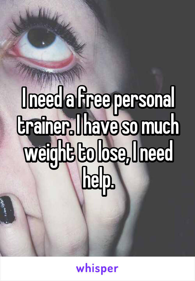 I need a free personal trainer. I have so much weight to lose, I need help.