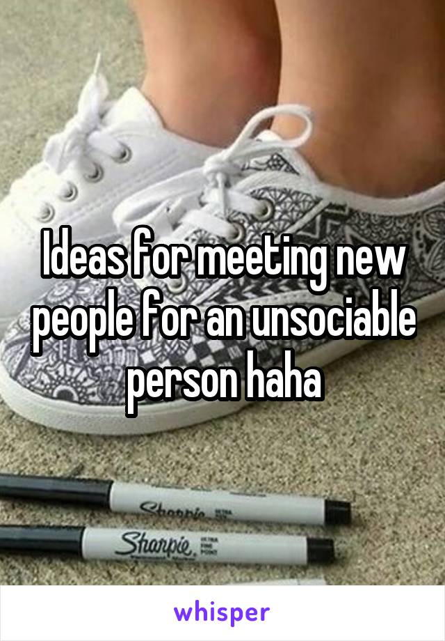 Ideas for meeting new people for an unsociable person haha